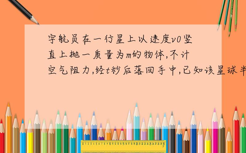 宇航员在一行星上以速度v0竖直上抛一质量为m的物体,不计空气阻力,经t秒后落回手中,已知该星球半径为R.