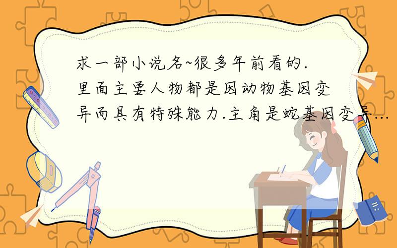 求一部小说名~很多年前看的.里面主要人物都是因动物基因变异而具有特殊能力.主角是蛇基因变异...