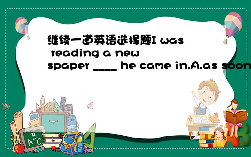 继续一道英语选择题I was reading a newspaper ____ he came in.A.as soon