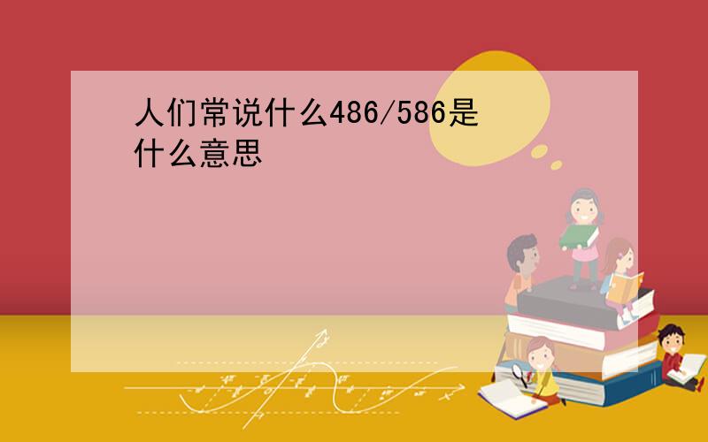 人们常说什么486/586是什么意思