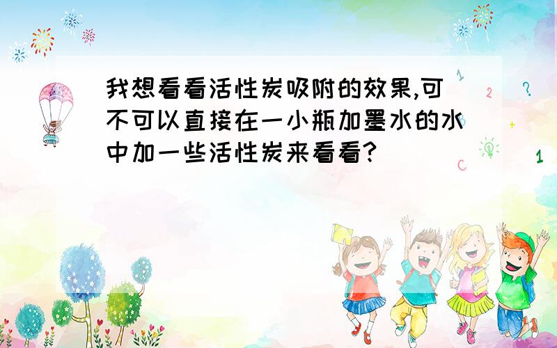 我想看看活性炭吸附的效果,可不可以直接在一小瓶加墨水的水中加一些活性炭来看看?