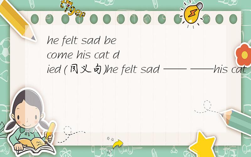 he felt sad become his cat died(同义句)he felt sad —— ——his cat