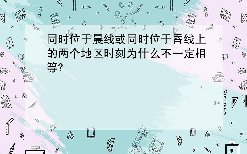 同时位于晨线或同时位于昏线上的两个地区时刻为什么不一定相等?