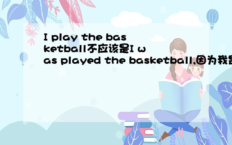 I play the basketball不应该是I was played the basketball,因为我是被自己