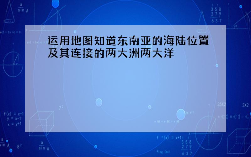 运用地图知道东南亚的海陆位置及其连接的两大洲两大洋