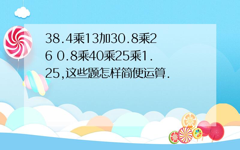 38.4乘13加30.8乘26 0.8乘40乘25乘1.25,这些题怎样简便运算.