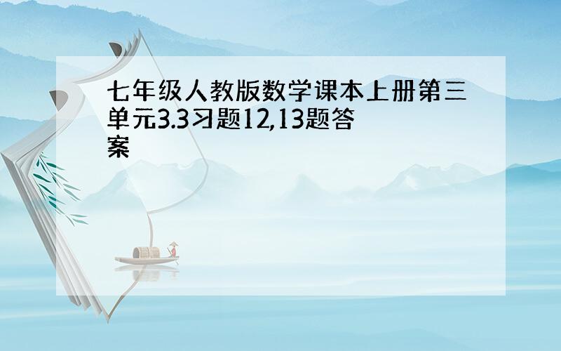 七年级人教版数学课本上册第三单元3.3习题12,13题答案