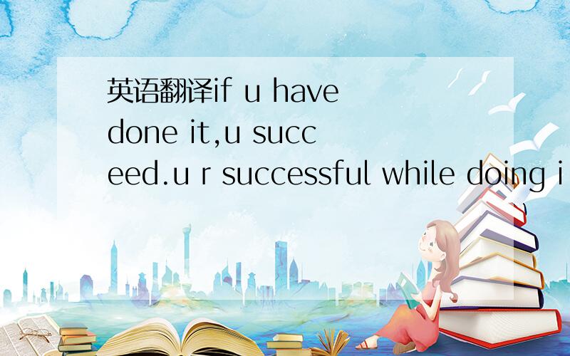 英语翻译if u have done it,u succeed.u r successful while doing i