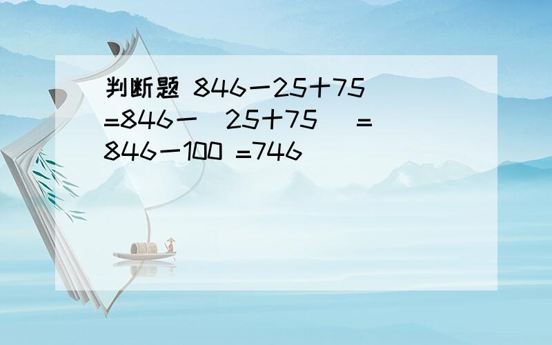 判断题 846一25十75 =846一（25十75） =846一100 =746