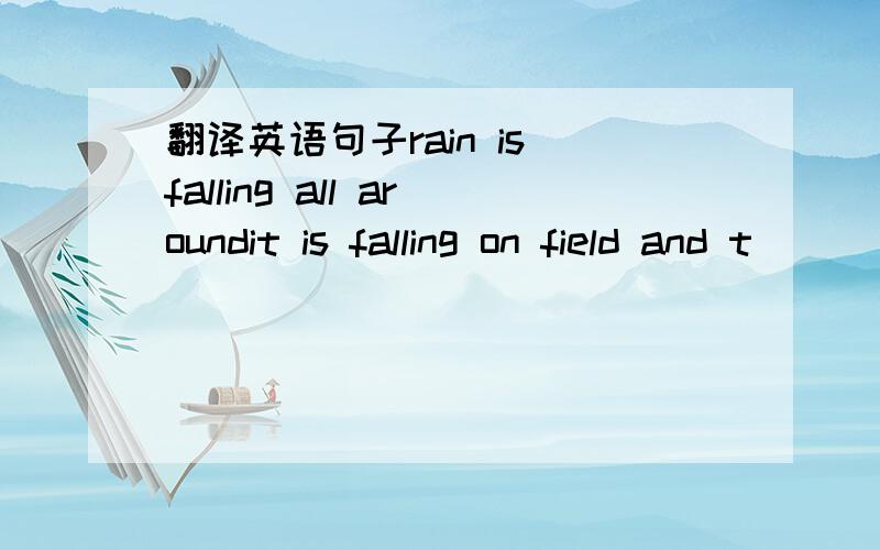 翻译英语句子rain is falling all aroundit is falling on field and t