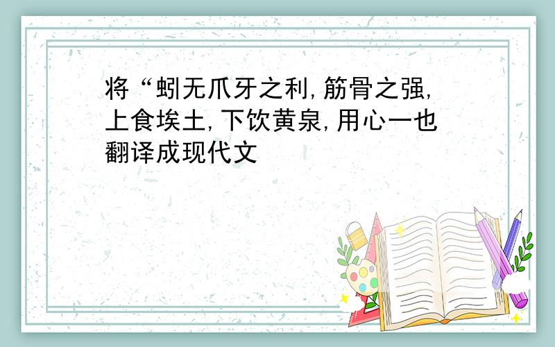 将“蚓无爪牙之利,筋骨之强,上食埃土,下饮黄泉,用心一也翻译成现代文