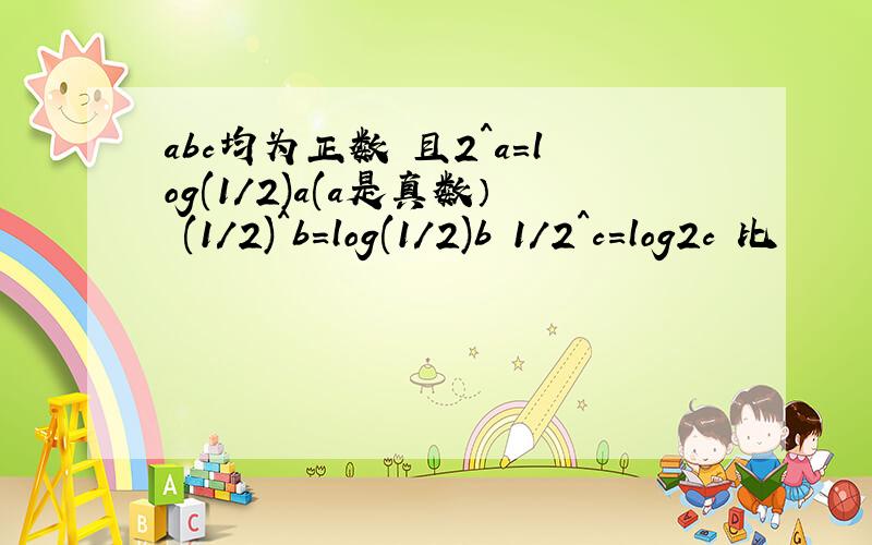 abc均为正数 且2^a=log(1/2)a(a是真数） (1/2)^b=log(1/2)b 1/2^c=log2c 比