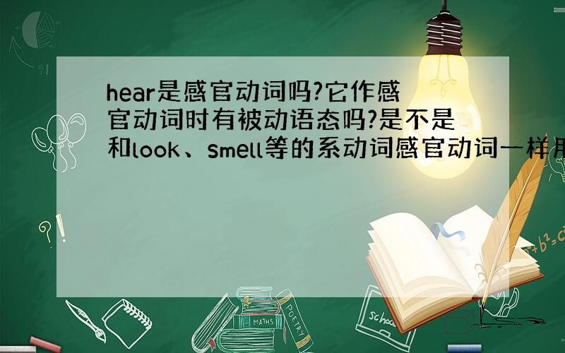 hear是感官动词吗?它作感官动词时有被动语态吗?是不是和look、smell等的系动词感官动词一样用主动语态表示被动语