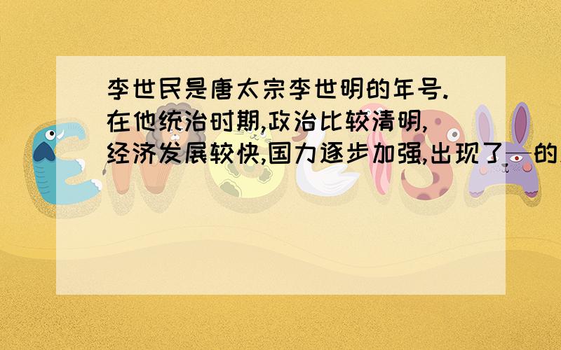 李世民是唐太宗李世明的年号.在他统治时期,政治比较清明,经济发展较快,国力逐步加强,出现了—的局面