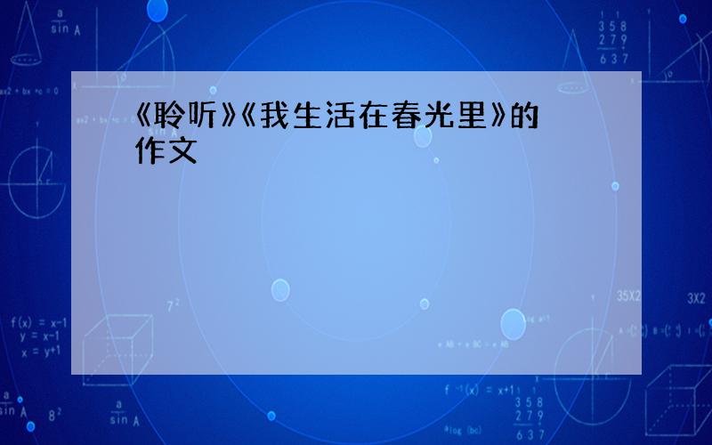 《聆听》《我生活在春光里》的作文