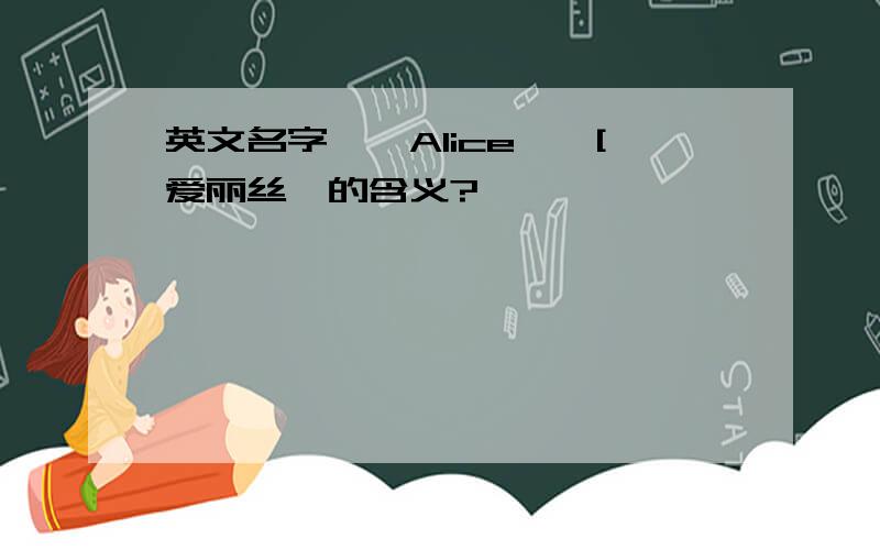 英文名字''Alice''[爱丽丝〕的含义?