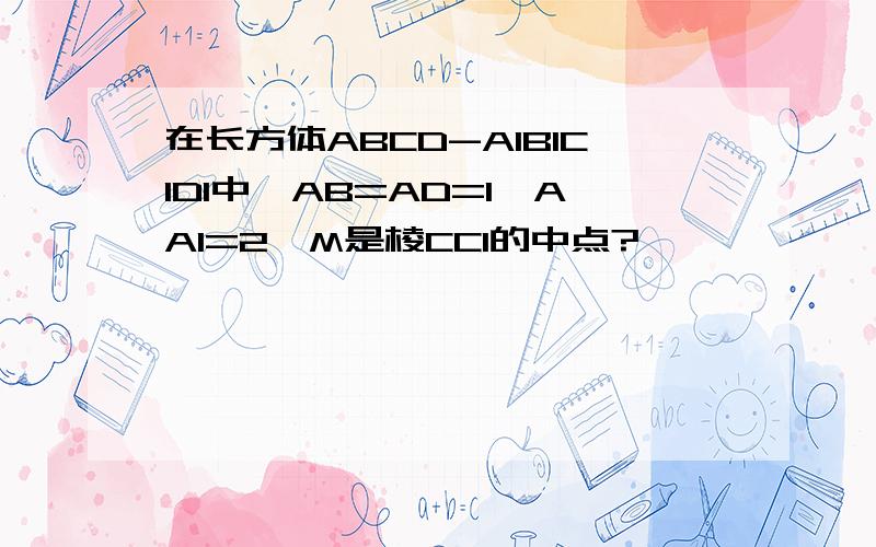 在长方体ABCD-A1B1C1D1中,AB=AD=1,AA1=2,M是棱CC1的中点?