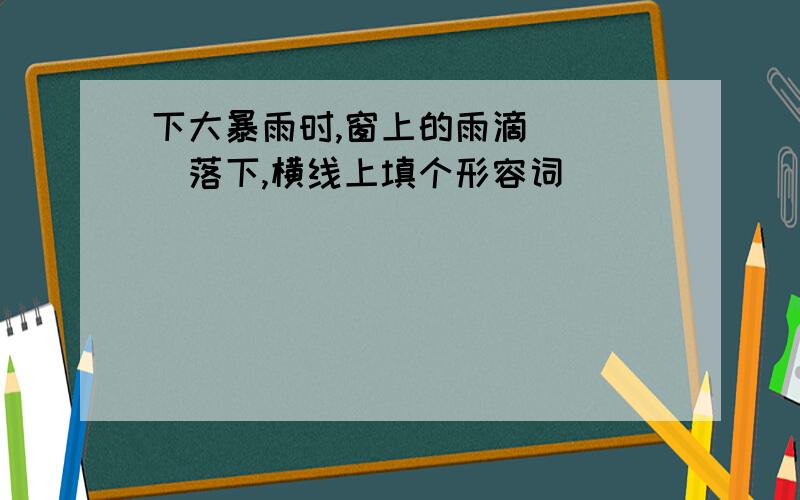 下大暴雨时,窗上的雨滴____落下,横线上填个形容词