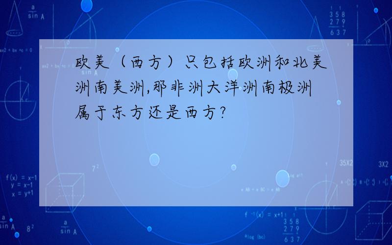 欧美（西方）只包括欧洲和北美洲南美洲,那非洲大洋洲南极洲属于东方还是西方?