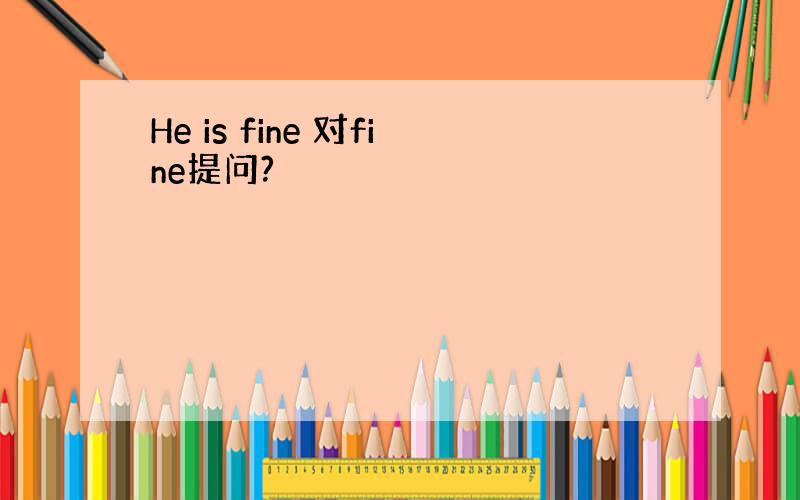 He is fine 对fine提问?