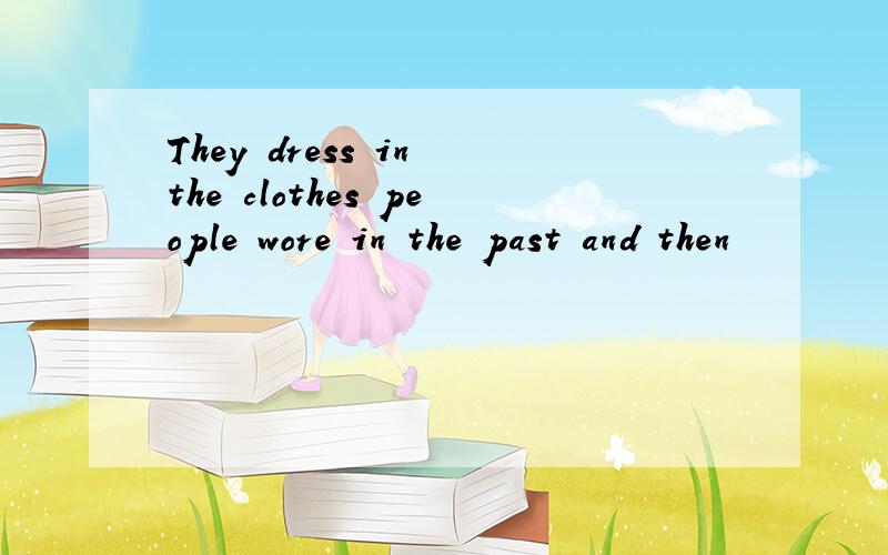 They dress in the clothes people wore in the past and then