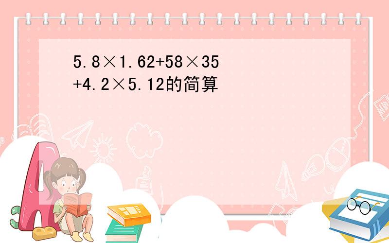 5.8×1.62+58×35+4.2×5.12的简算