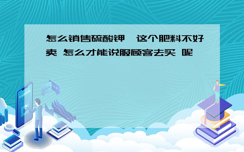 怎么销售硫酸钾镁这个肥料不好卖 怎么才能说服顾客去买 呢