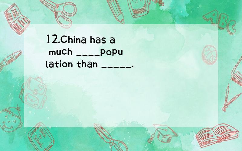 12.China has a much ____population than _____.