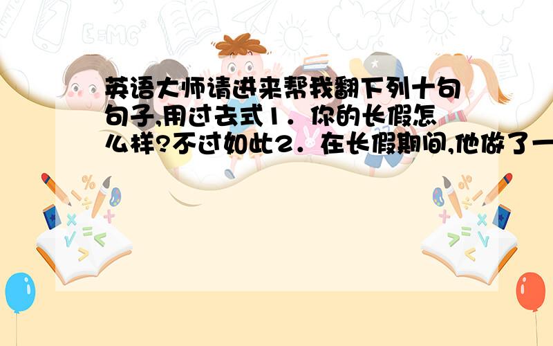 英语大师请进来帮我翻下列十句句子,用过去式1．你的长假怎么样?不过如此2．在长假期间,他做了一些有趣的事情3．前天,我们