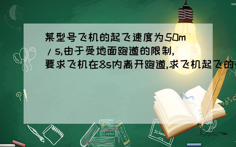 某型号飞机的起飞速度为50m/s,由于受地面跑道的限制,要求飞机在8s内离开跑道,求飞机起飞的最小加速度.