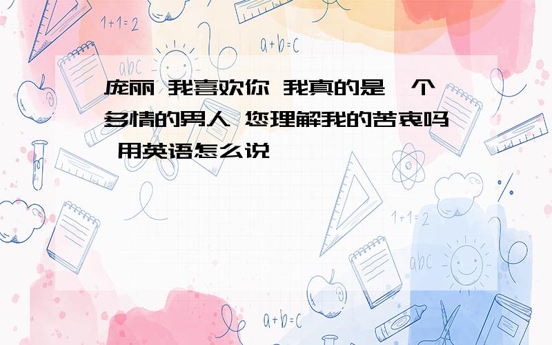 庞丽 我喜欢你 我真的是一个多情的男人 您理解我的苦衷吗 用英语怎么说