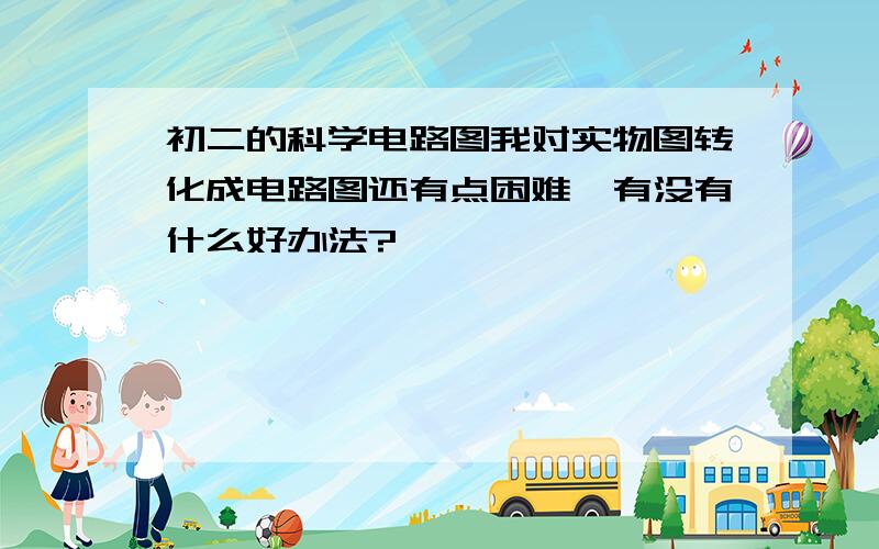 初二的科学电路图我对实物图转化成电路图还有点困难,有没有什么好办法?