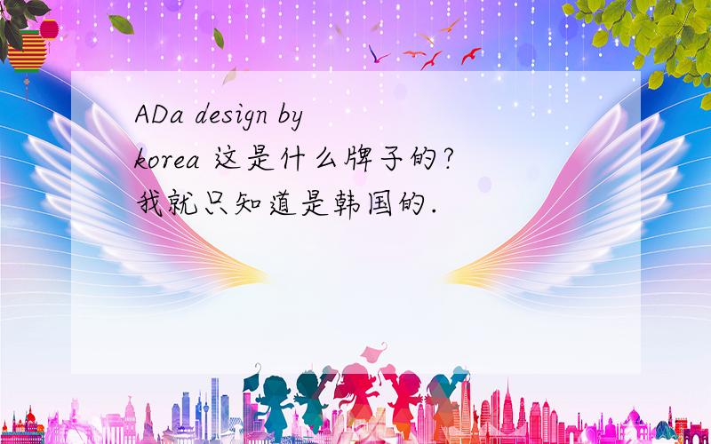 ADa design by korea 这是什么牌子的?我就只知道是韩国的.