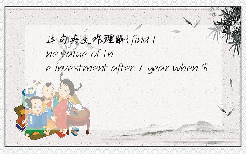 这句英文咋理解?find the value of the investment after 1 year when $