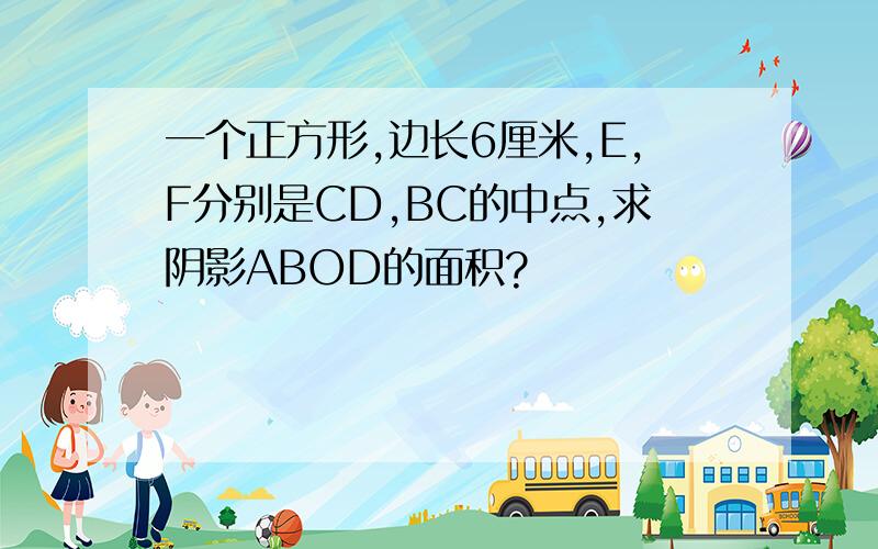 一个正方形,边长6厘米,E,F分别是CD,BC的中点,求阴影ABOD的面积?