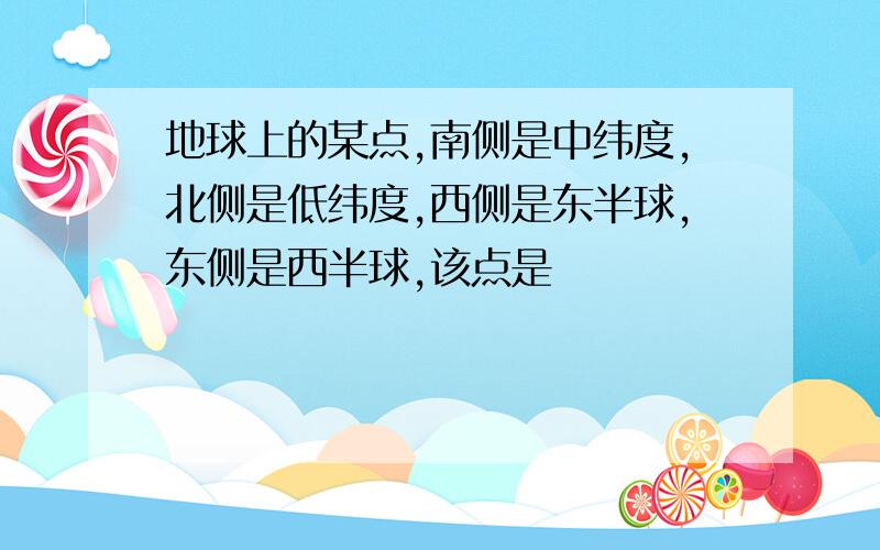 地球上的某点,南侧是中纬度,北侧是低纬度,西侧是东半球,东侧是西半球,该点是