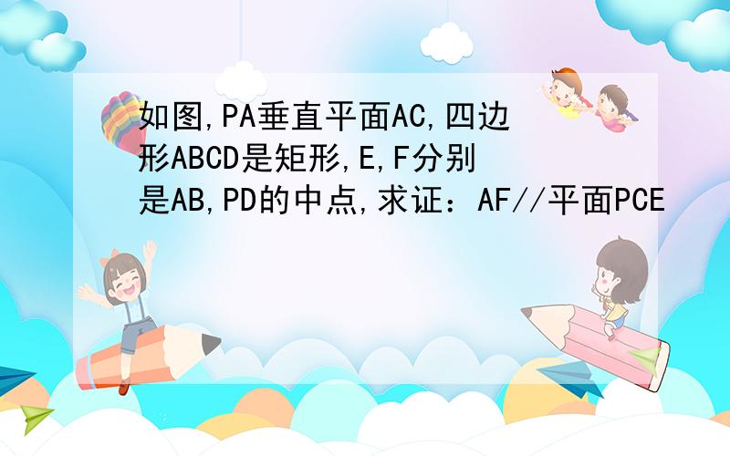 如图,PA垂直平面AC,四边形ABCD是矩形,E,F分别是AB,PD的中点,求证：AF//平面PCE