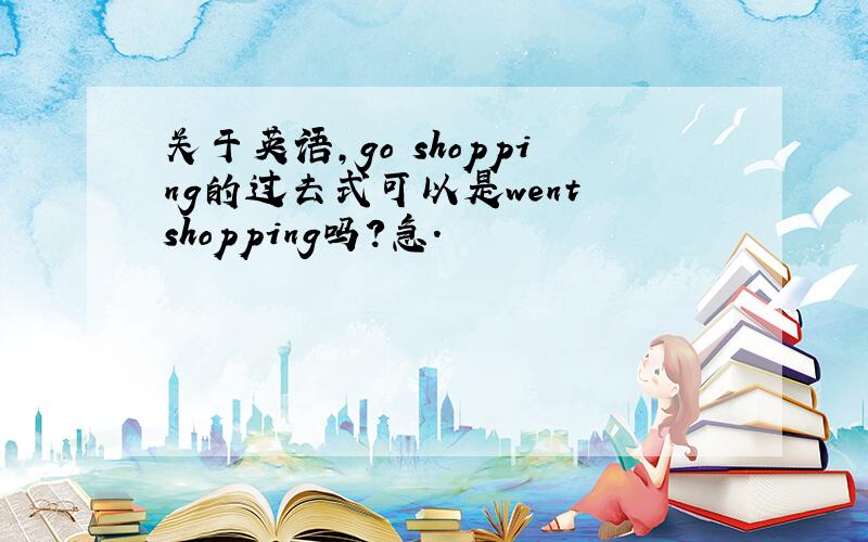 关于英语,go shopping的过去式可以是went shopping吗?急.