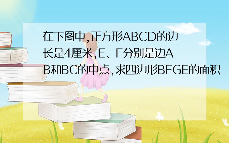 在下图中,正方形ABCD的边长是4厘米,E、F分别是边AB和BC的中点,求四边形BFGE的面积