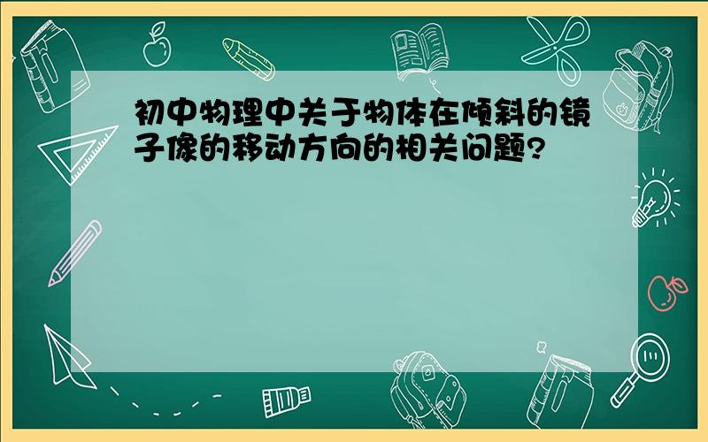 初中物理中关于物体在倾斜的镜子像的移动方向的相关问题?