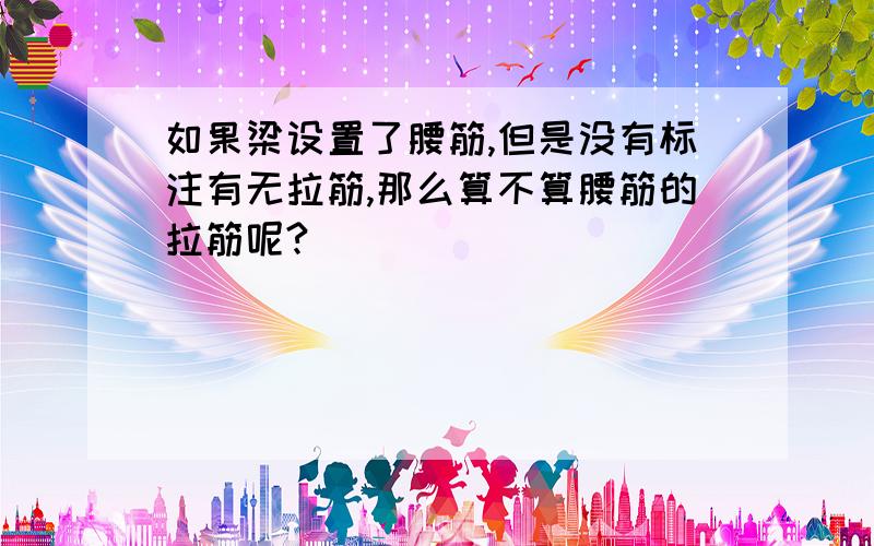 如果梁设置了腰筋,但是没有标注有无拉筋,那么算不算腰筋的拉筋呢?