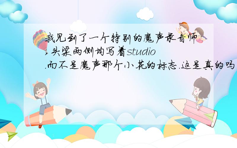 我见到了一个特别的魔声录音师,头梁两侧均写着studio.而不是魔声那个小花的标志.这是真的吗