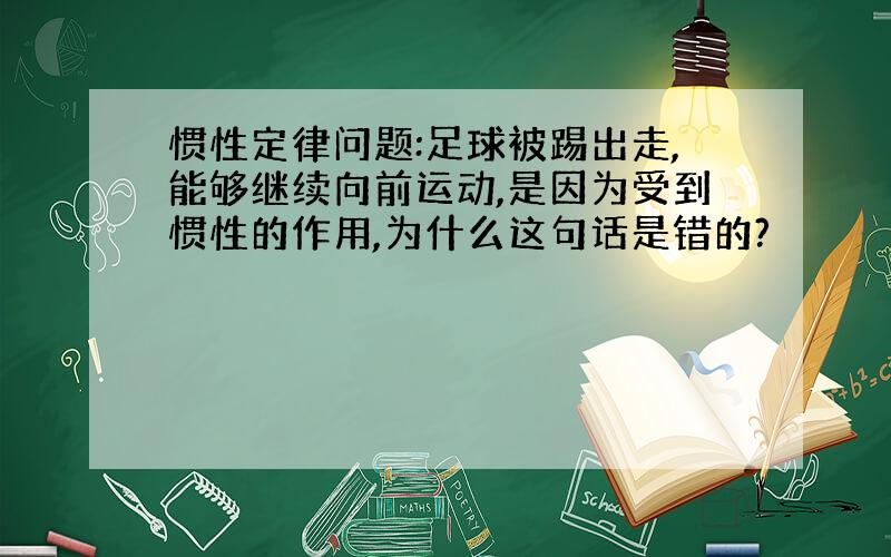 惯性定律问题:足球被踢出走,能够继续向前运动,是因为受到惯性的作用,为什么这句话是错的?