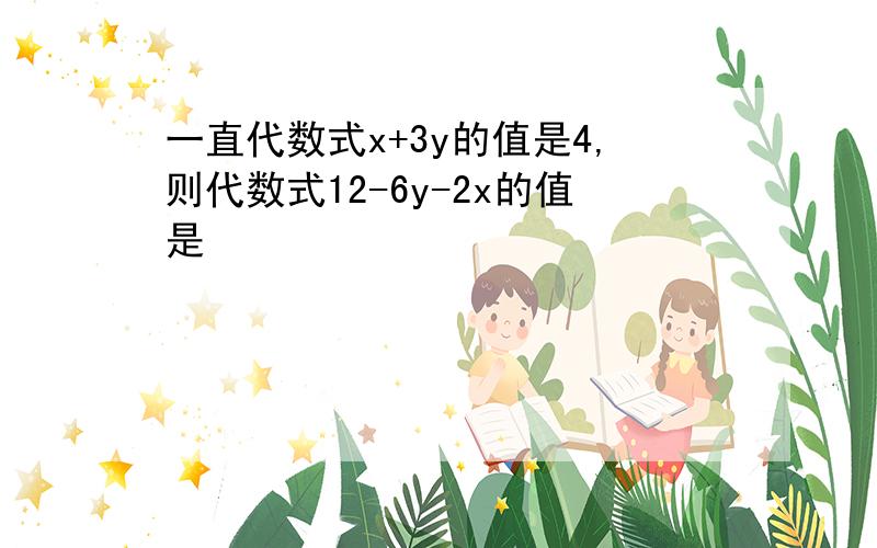 一直代数式x+3y的值是4,则代数式12-6y-2x的值是