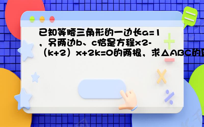 已知等腰三角形的一边长a=1，另两边b、c恰是方程x2-（k+2）x+2k=0的两根，求△ABC的周长．