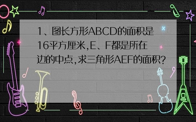 1、图长方形ABCD的面积是16平方厘米,E、F都是所在边的中点,求三角形AEF的面积?