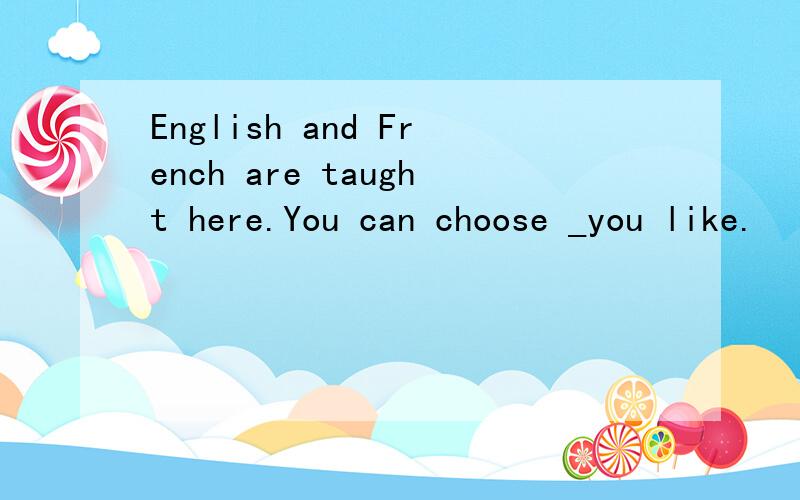 English and French are taught here.You can choose _you like.