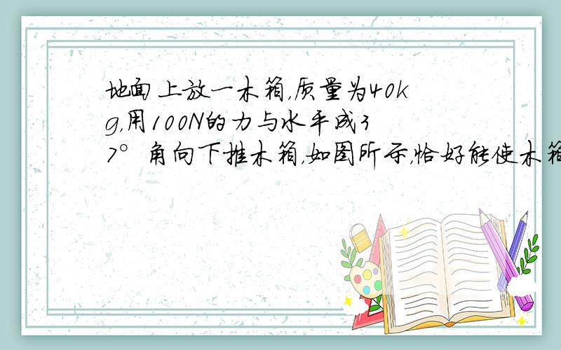 地面上放一木箱，质量为40kg，用100N的力与水平成37°角向下推木箱，如图所示，恰好能使木箱匀速前进．若用此力与水平