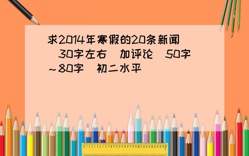 求2014年寒假的20条新闻（30字左右）加评论（50字～80字）初二水平