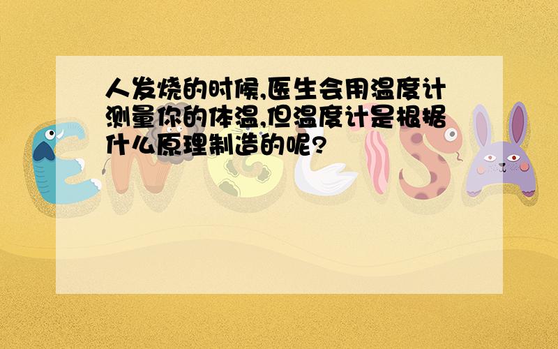 人发烧的时候,医生会用温度计测量你的体温,但温度计是根据什么原理制造的呢?